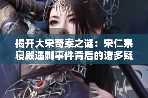 揭开大宋奇案之谜：宋仁宗寝殿遇刺事件背后的诸多疑点分析与探索