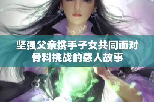 坚强父亲携手子女共同面对骨科挑战的感人故事