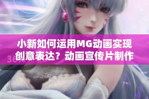 小新如何运用MG动画实现创意表达？动画宣传片制作公司的全新探索之路