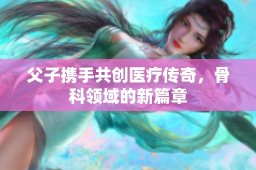 父子携手共创医疗传奇，骨科领域的新篇章