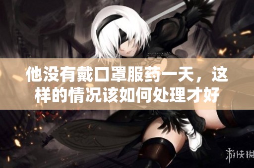 他没有戴口罩服药一天，这样的情况该如何处理才好
