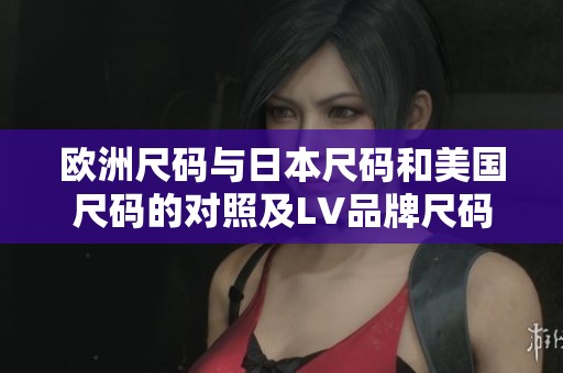 欧洲尺码与日本尺码和美国尺码的对照及LV品牌尺码解析