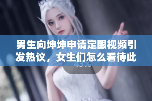 男生向坤坤申请定眼视频引发热议，女生们怎么看待此事