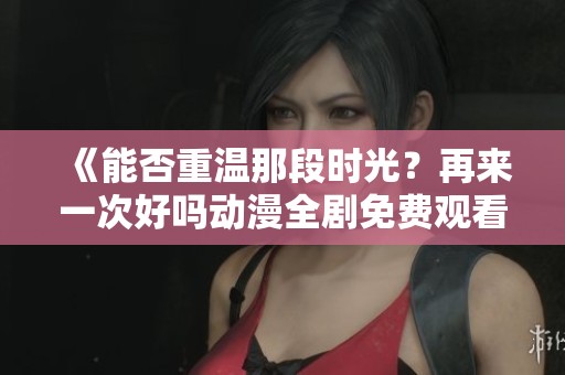 《能否重温那段时光？再来一次好吗动漫全剧免费观看》