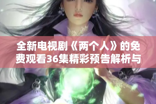 全新电视剧《两个人》的免费观看36集精彩预告解析与剧情展望