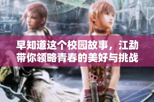 早知道这个校园故事，江勐带你领略青春的美好与挑战