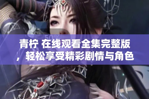 青柠 在线观看全集完整版，轻松享受精彩剧情与角色发展