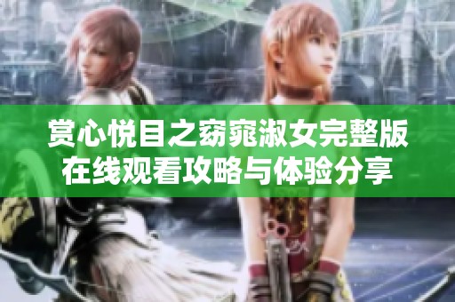 赏心悦目之窈窕淑女完整版在线观看攻略与体验分享