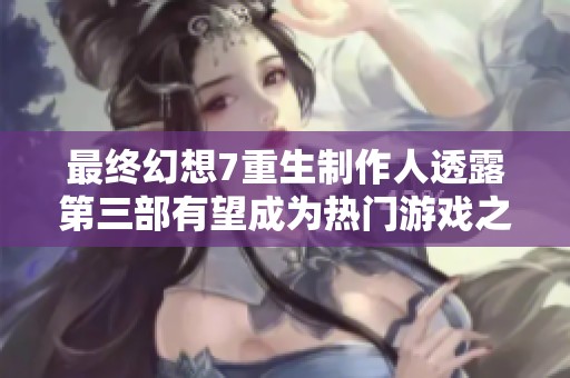 最终幻想7重生制作人透露第三部有望成为热门游戏之一的秘密解析