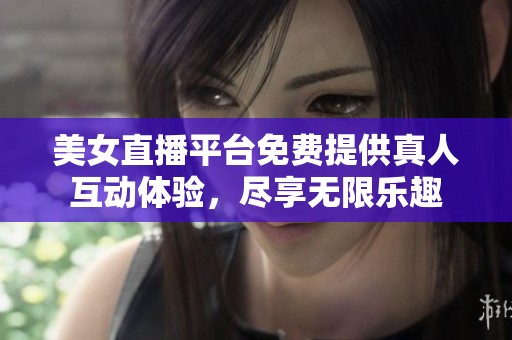美女直播平台免费提供真人互动体验，尽享无限乐趣