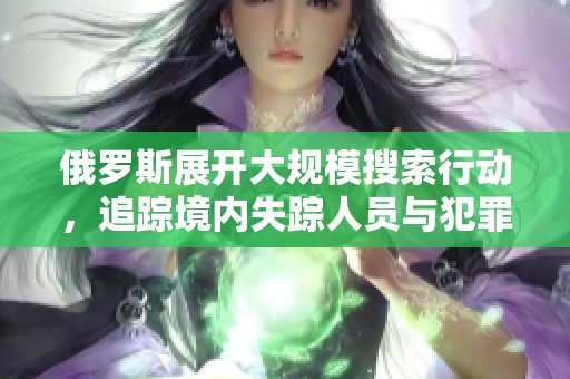 俄罗斯展开大规模搜索行动，追踪境内失踪人员与犯罪活动