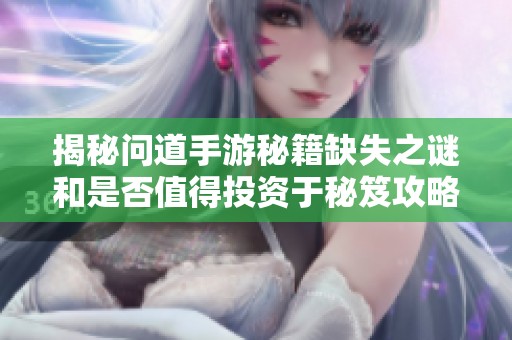 揭秘问道手游秘籍缺失之谜和是否值得投资于秘笈攻略的深度分析