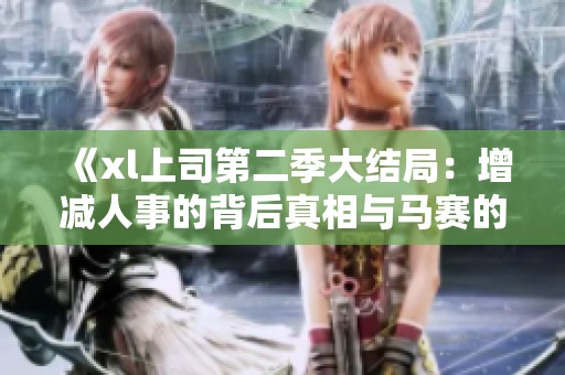 《xl上司第二季大结局：增减人事的背后真相与马赛的抉择》