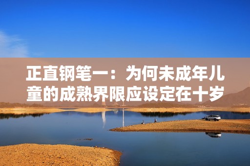 正直钢笔一：为何未成年儿童的成熟界限应设定在十岁与十四岁之间