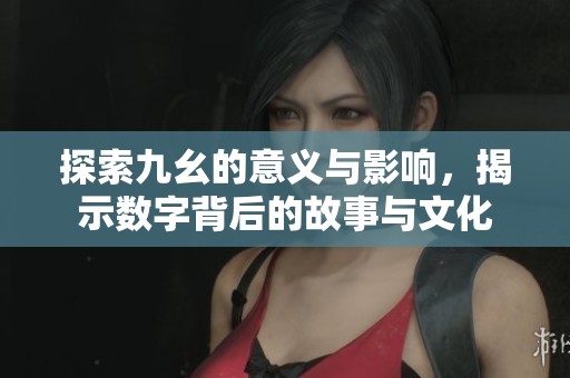 探索九幺的意义与影响，揭示数字背后的故事与文化
