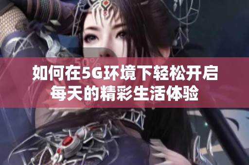 如何在5G环境下轻松开启每天的精彩生活体验