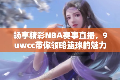 畅享精彩NBA赛事直播，9uwcc带你领略篮球的魅力与激情