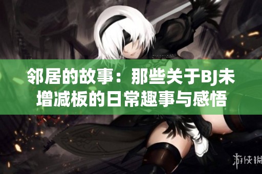 邻居的故事：那些关于BJ未增减板的日常趣事与感悟