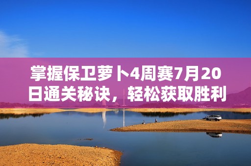 掌握保卫萝卜4周赛7月20日通关秘诀，轻松获取胜利的全攻略与战术技巧解析