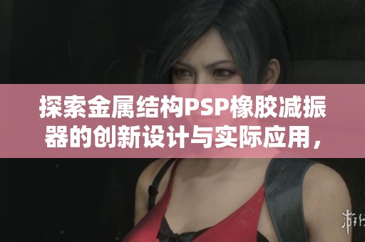 探索金属结构PSP橡胶减振器的创新设计与实际应用，提升汽车乘坐舒适度与稳定性