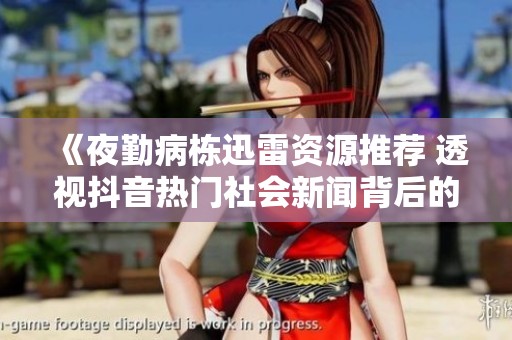 《夜勤病栋迅雷资源推荐 透视抖音热门社会新闻背后的故事》