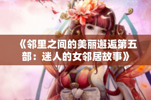 《邻里之间的美丽邂逅第五部：迷人的女邻居故事》