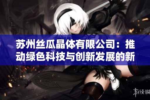 苏州丝瓜晶体有限公司：推动绿色科技与创新发展的新力量