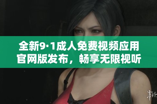 全新9·1成人免费视频应用官网版发布，畅享无限视听体验