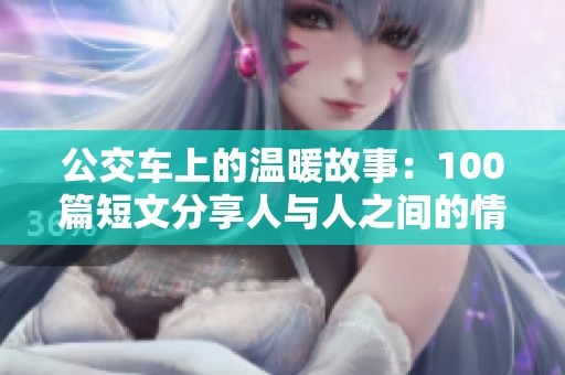 公交车上的温暖故事：100篇短文分享人与人之间的情感