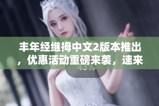 丰年经继拇中文2版本推出，优惠活动重磅来袭，速来参与！