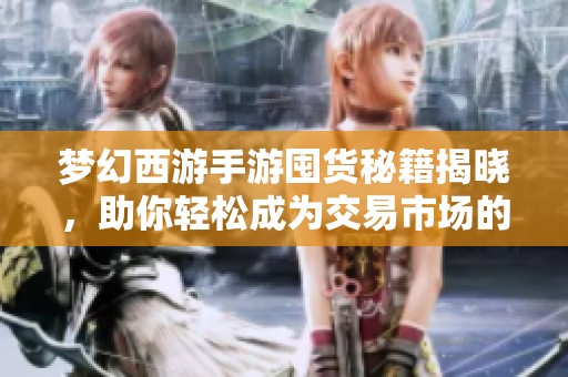 梦幻西游手游囤货秘籍揭晓，助你轻松成为交易市场的囤货专家