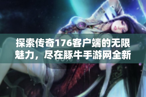 探索传奇176客户端的无限魅力，尽在豚牛手游网全新体验之中