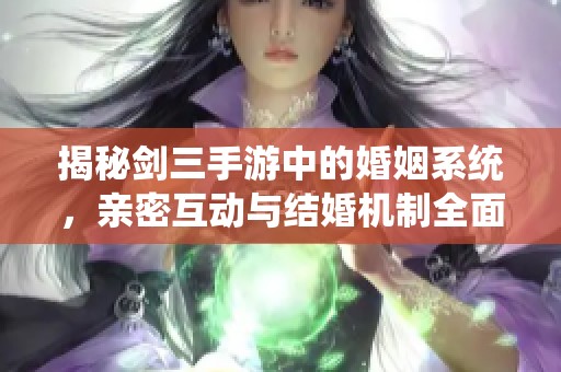 揭秘剑三手游中的婚姻系统，亲密互动与结婚机制全面探讨与分析