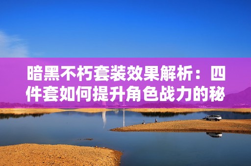 暗黑不朽套装效果解析：四件套如何提升角色战力的秘密揭秘