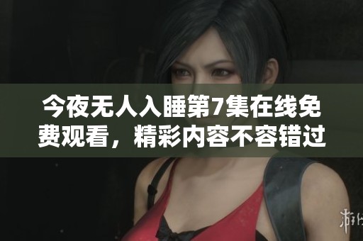 今夜无人入睡第7集在线免费观看，精彩内容不容错过