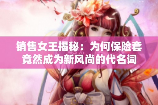 销售女王揭秘：为何保险套竟然成为新风尚的代名词