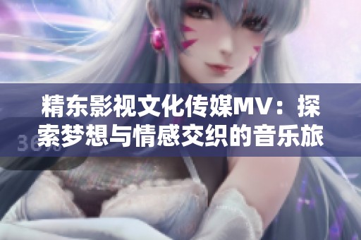 精东影视文化传媒MV：探索梦想与情感交织的音乐旅程