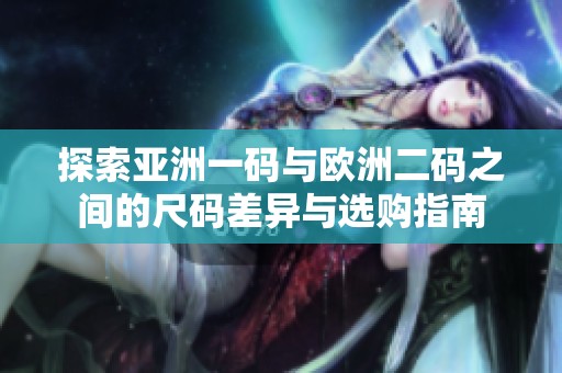 探索亚洲一码与欧洲二码之间的尺码差异与选购指南