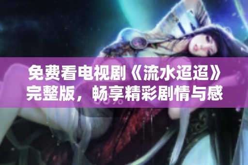 免费看电视剧《流水迢迢》完整版，畅享精彩剧情与感人故事