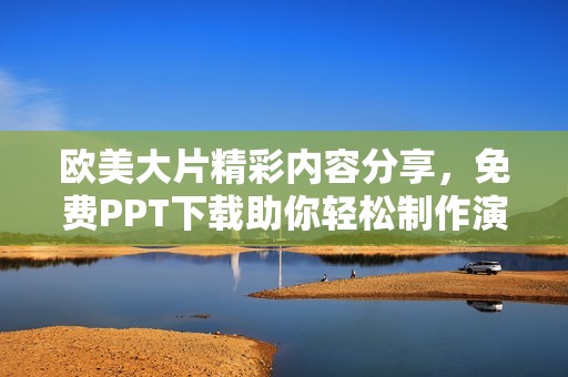 欧美大片精彩内容分享，免费PPT下载助你轻松制作演示文稿