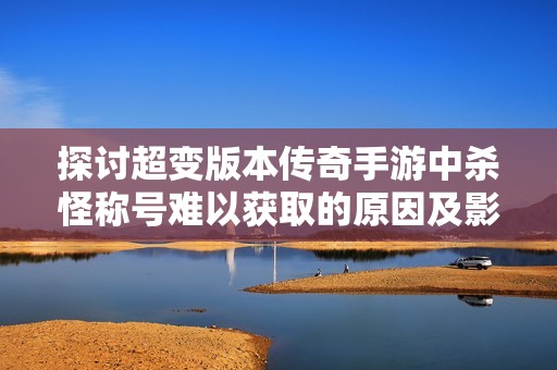 探讨超变版本传奇手游中杀怪称号难以获取的原因及影响因素