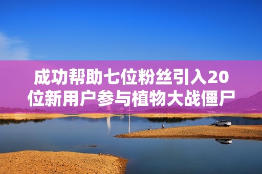 成功帮助七位粉丝引入20位新用户参与植物大战僵尸2精彩活动
