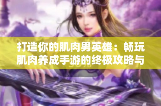 打造你的肌肉男英雄：畅玩肌肉养成手游的终极攻略与技巧分享