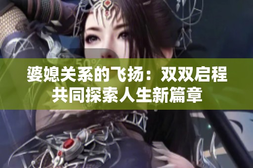 婆媳关系的飞扬：双双启程共同探索人生新篇章