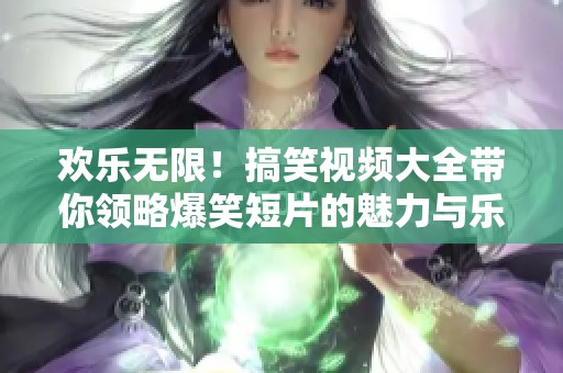 欢乐无限！搞笑视频大全带你领略爆笑短片的魅力与乐趣