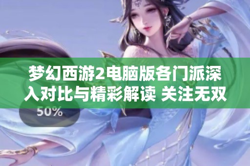 梦幻西游2电脑版各门派深入对比与精彩解读 关注无双2开服动态与利野号更新情况