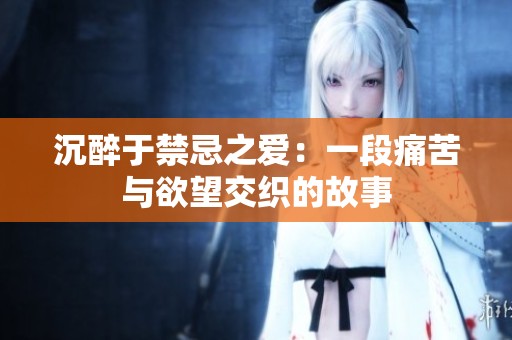沉醉于禁忌之爱：一段痛苦与欲望交织的故事