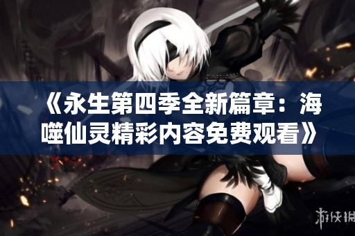 《永生第四季全新篇章：海噬仙灵精彩内容免费观看》