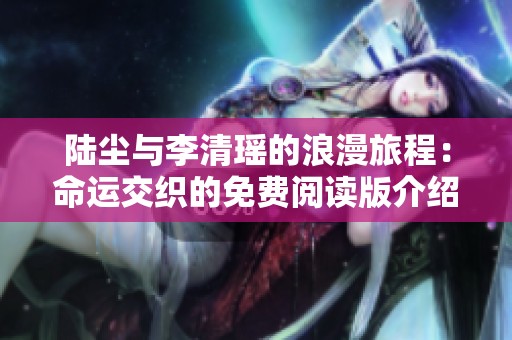 陆尘与李清瑶的浪漫旅程：命运交织的免费阅读版介绍