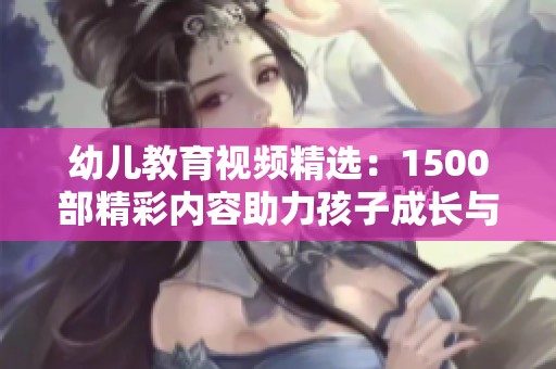 幼儿教育视频精选：1500部精彩内容助力孩子成长与学习